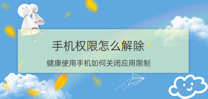 手机权限怎么解除 健康使用手机如何关闭应用限制？